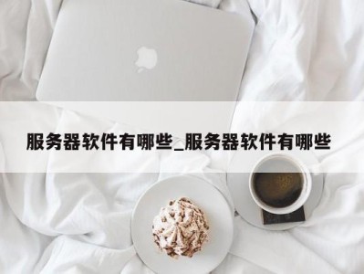 福州服务器软件有哪些_服务器软件有哪些 