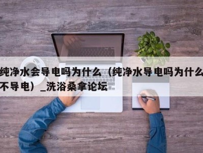 福州纯净水会导电吗为什么（纯净水导电吗为什么不导电）_洗浴桑拿论坛