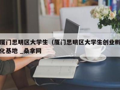 福州厦门思明区大学生（厦门思明区大学生创业孵化基地 _桑拿网