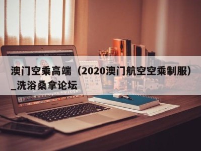 福州澳门空乘高端（2020澳门航空空乘制服）_洗浴桑拿论坛