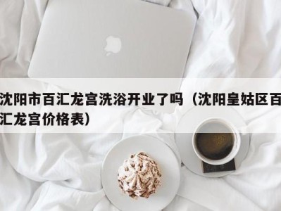 福州沈阳市百汇龙宫洗浴开业了吗（沈阳皇姑区百汇龙宫价格表）