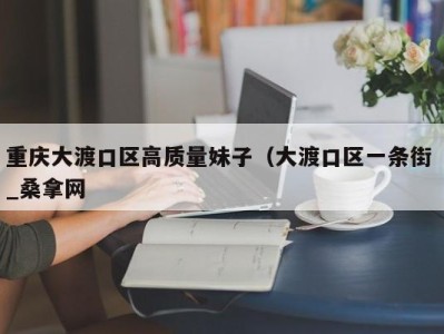 福州重庆大渡口区高质量妹子（大渡口区一条街 _桑拿网