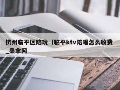 福州杭州临平区陪玩（临平ktv陪唱怎么收费 _桑拿网