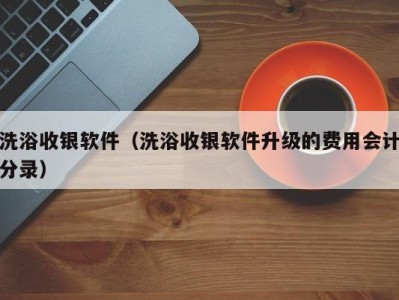 福州洗浴收银软件（洗浴收银软件升级的费用会计分录）