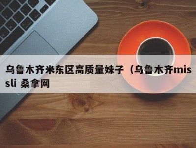 福州乌鲁木齐米东区高质量妹子（乌鲁木齐missli 桑拿网