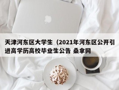 福州天津河东区大学生（2021年河东区公开引进高学历高校毕业生公告 桑拿网