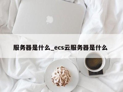 福州服务器是什么_ecs云服务器是什么 