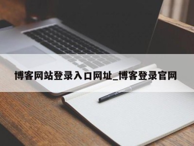 福州博客网站登录入口网址_博客登录官网 