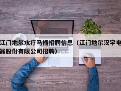 福州江门地尔水疗马桶招聘信息（江门地尔汉宇电器股份有限公司招聘）