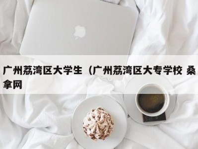 福州广州荔湾区大学生（广州荔湾区大专学校 桑拿网