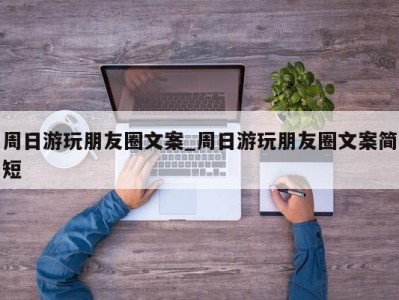 福州周日游玩朋友圈文案_周日游玩朋友圈文案简短 