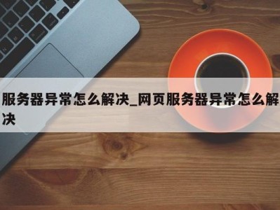 福州服务器异常怎么解决_网页服务器异常怎么解决 