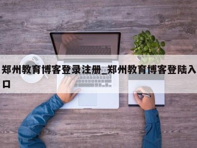 福州郑州教育博客登录注册_郑州教育博客登陆入口 