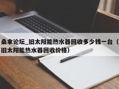 福州桑拿论坛_旧太阳能热水器回收多少钱一台（旧太阳能热水器回收价格）