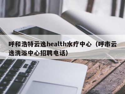 福州呼和浩特云逸health水疗中心（呼市云逸洗浴中心招聘电话）