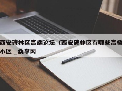 福州西安碑林区高端论坛（西安碑林区有哪些高档小区 _桑拿网