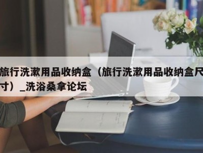 福州旅行洗漱用品收纳盒（旅行洗漱用品收纳盒尺寸）_洗浴桑拿论坛