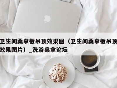 福州卫生间桑拿板吊顶效果图（卫生间桑拿板吊顶效果图片）_洗浴桑拿论坛