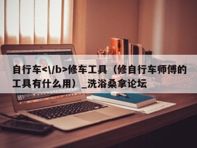 福州自行车修车工具（修自行车师傅的工具有什么用）_洗浴桑拿论坛