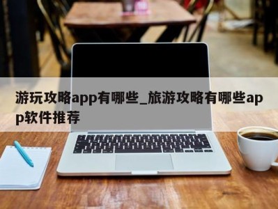 福州游玩攻略app有哪些_旅游攻略有哪些app软件推荐 