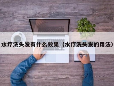 福州水疗洗头发有什么效果（水疗洗头发的用法）