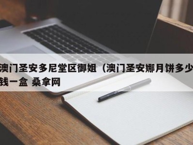 福州澳门圣安多尼堂区御姐（澳门圣安娜月饼多少钱一盒 桑拿网