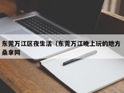 福州东莞万江区夜生活（东莞万江晚上玩的地方 桑拿网