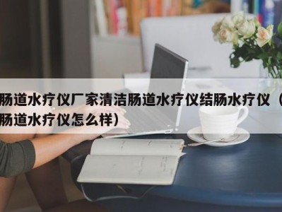 福州肠道水疗仪厂家清洁肠道水疗仪结肠水疗仪（肠道水疗仪怎么样）