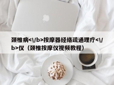 福州颈椎病按摩器经络疏通理疗仪（颈椎按摩仪视频教程）