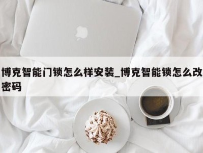 福州博克智能门锁怎么样安装_博克智能锁怎么改密码 