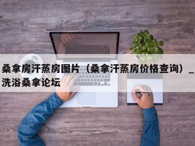 福州桑拿房汗蒸房图片（桑拿汗蒸房价格查询）_洗浴桑拿论坛