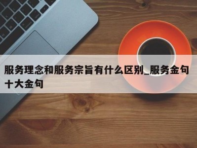 福州服务理念和服务宗旨有什么区别_服务金句 十大金句 