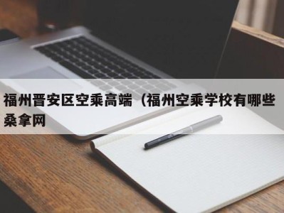 福州晋安区空乘高端（福州空乘学校有哪些 桑拿网