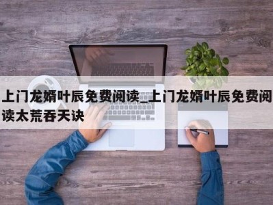 福州上门龙婿叶辰免费阅读_上门龙婿叶辰免费阅读太荒吞天诀 