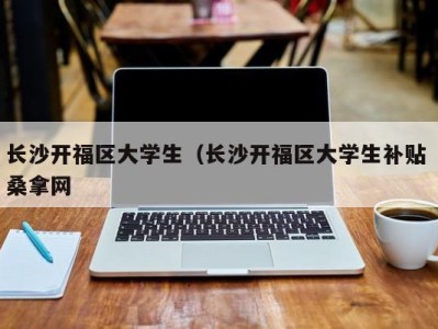 福州长沙开福区大学生（长沙开福区大学生补贴 桑拿网