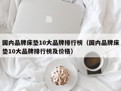 福州国内品牌床垫10大品牌排行榜（国内品牌床垫10大品牌排行榜及价格）