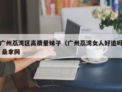 福州广州荔湾区高质量妹子（广州荔湾女人好追吗 桑拿网