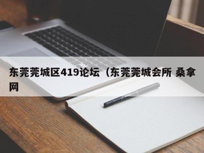 福州东莞莞城区419论坛（东莞莞城会所 桑拿网