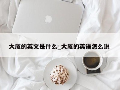 福州大厦的英文是什么_大厦的英语怎么说 