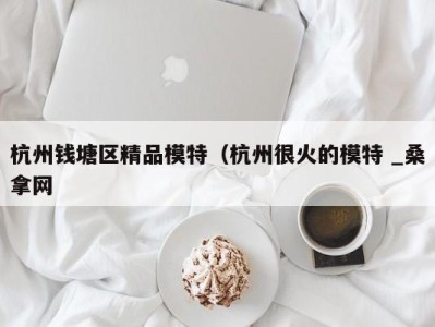 福州杭州钱塘区精品模特（杭州很火的模特 _桑拿网