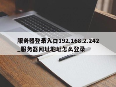 福州服务器登录入口192.168.2.242_服务器网址地址怎么登录 