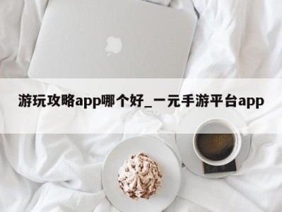 福州游玩攻略app哪个好_一元手游平台app 