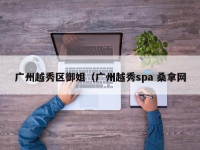 福州广州越秀区御姐（广州越秀spa 桑拿网