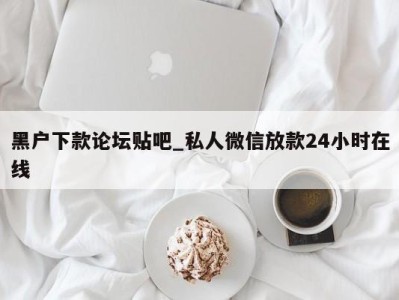 福州黑户下款论坛贴吧_私人微信放款24小时在线 