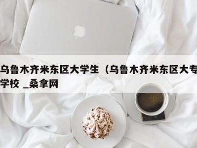 福州乌鲁木齐米东区大学生（乌鲁木齐米东区大专学校 _桑拿网