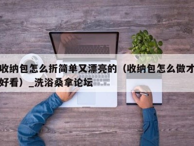 福州收纳包怎么折简单又漂亮的（收纳包怎么做才好看）_洗浴桑拿论坛