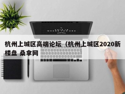 福州杭州上城区高端论坛（杭州上城区2020新楼盘 桑拿网