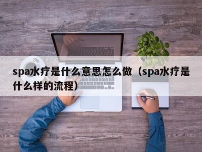 福州spa水疗是什么意思怎么做（spa水疗是什么样的流程）