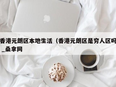 福州香港元朗区本地生活（香港元朗区是穷人区吗 _桑拿网