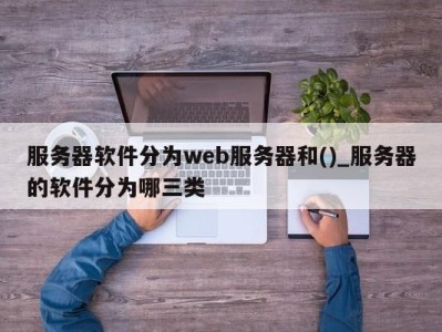 福州服务器软件分为web服务器和()_服务器的软件分为哪三类 